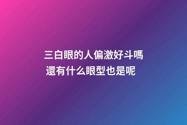 三白眼的人偏激好斗嗎 還有什么眼型也是呢